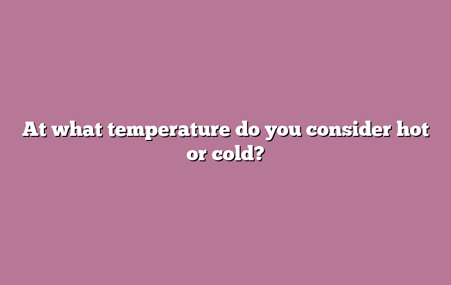 At what temperature do you consider hot or cold?