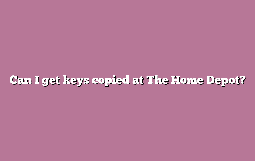 Can I get keys copied at The Home Depot?