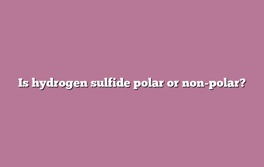 Is hydrogen sulfide polar or non-polar?