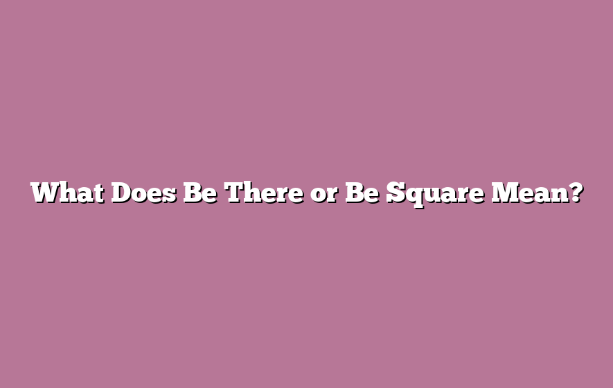 What Does Be There or Be Square Mean?