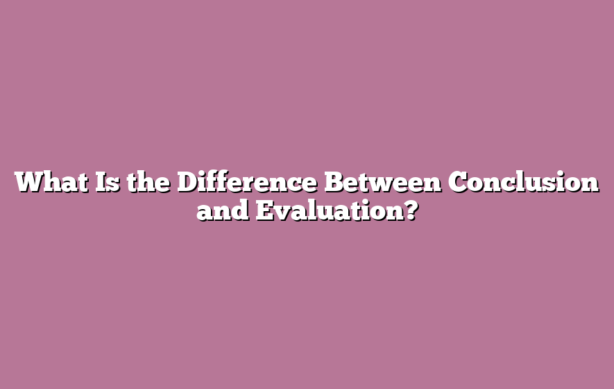 What Is the Difference Between Conclusion and Evaluation?