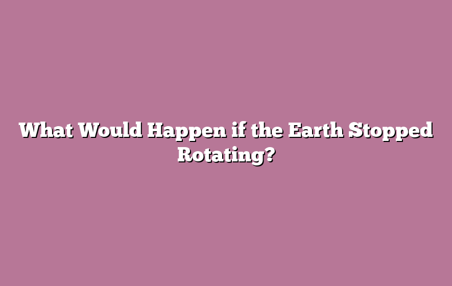 What Would Happen if the Earth Stopped Rotating?