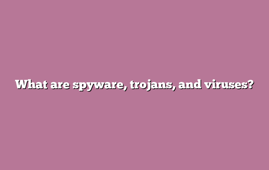 What are spyware, trojans, and viruses?