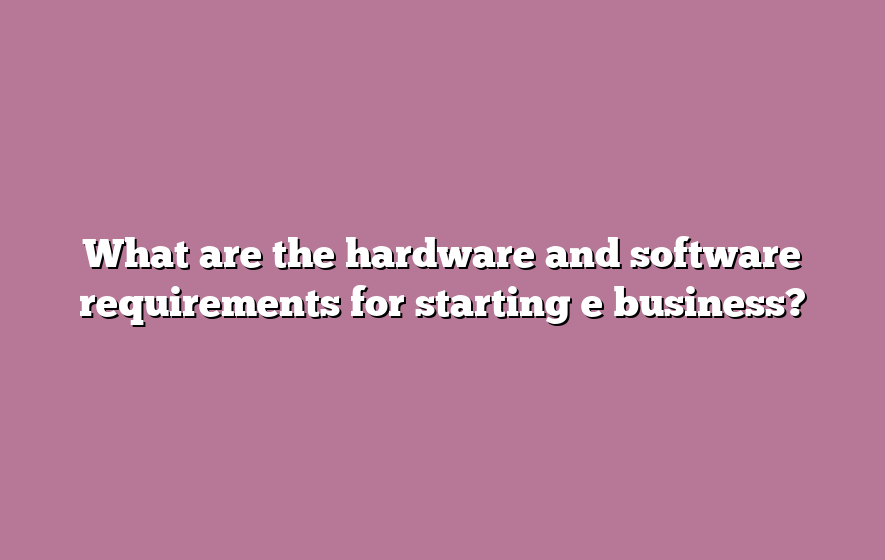 What are the hardware and software requirements for starting e business?