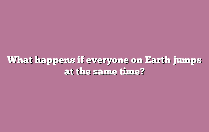 What happens if everyone on Earth jumps at the same time?