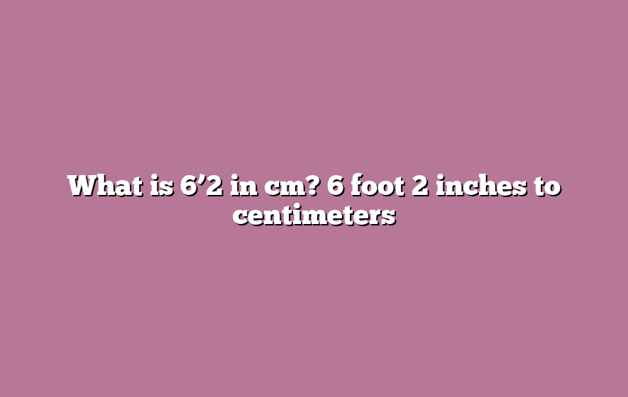 What is 6’2 in cm? 6 foot 2 inches to centimeters