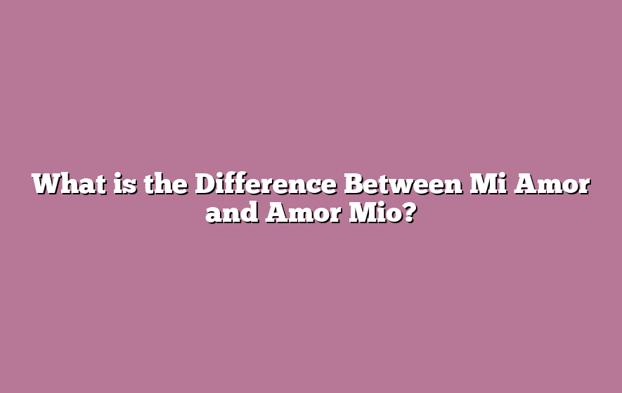 What is the Difference Between Mi Amor and Amor Mio?