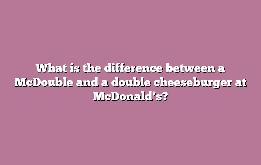 What is the difference between a McDouble and a double cheeseburger at McDonald’s?