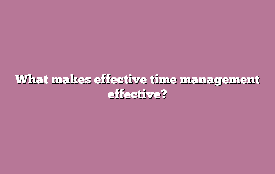 What makes effective time management effective?