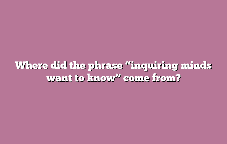 Where did the phrase “inquiring minds want to know” come from?