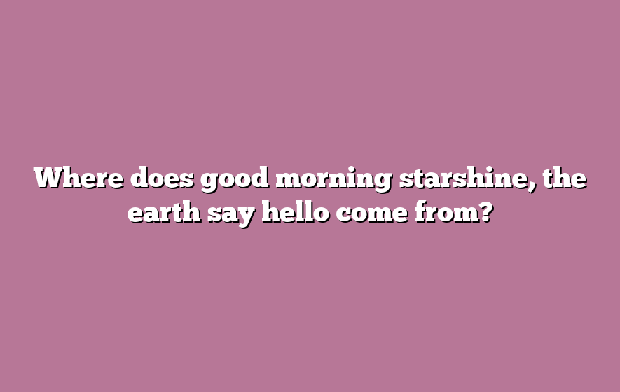Where does good morning starshine, the earth say hello come from?