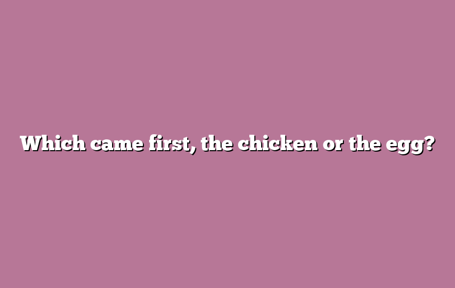 Which came first, the chicken or the egg?