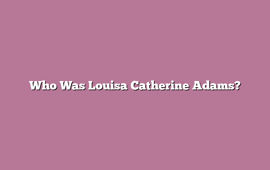 Who Was Louisa Catherine Adams?