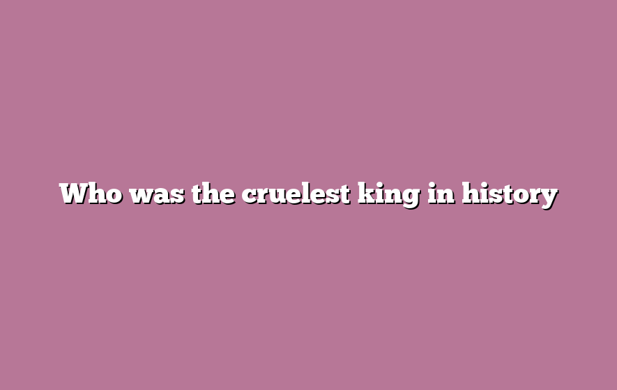 Who was the cruelest king in history