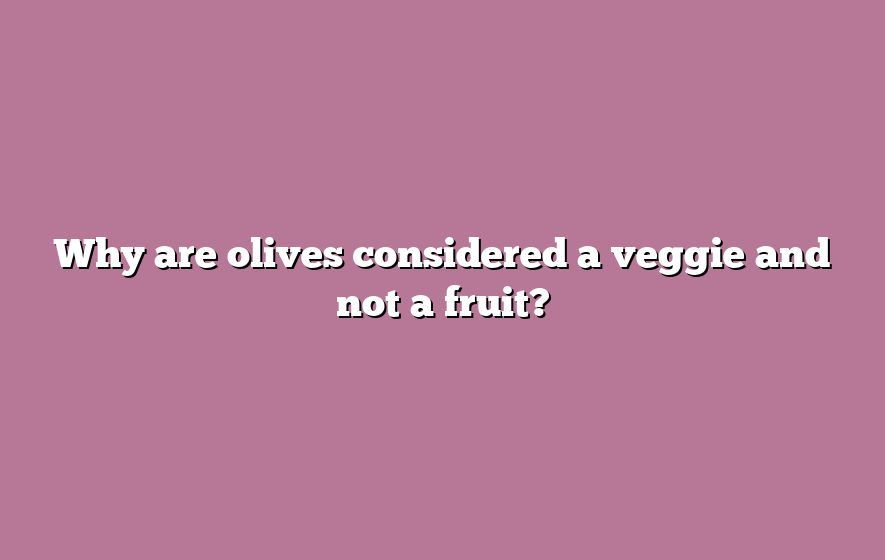 Why are olives considered a veggie and not a fruit?
