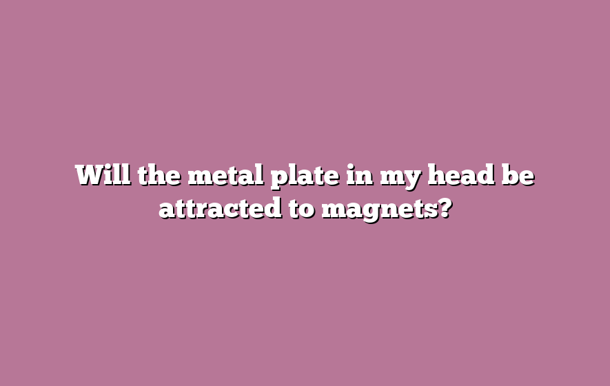 Will the metal plate in my head be attracted to magnets?