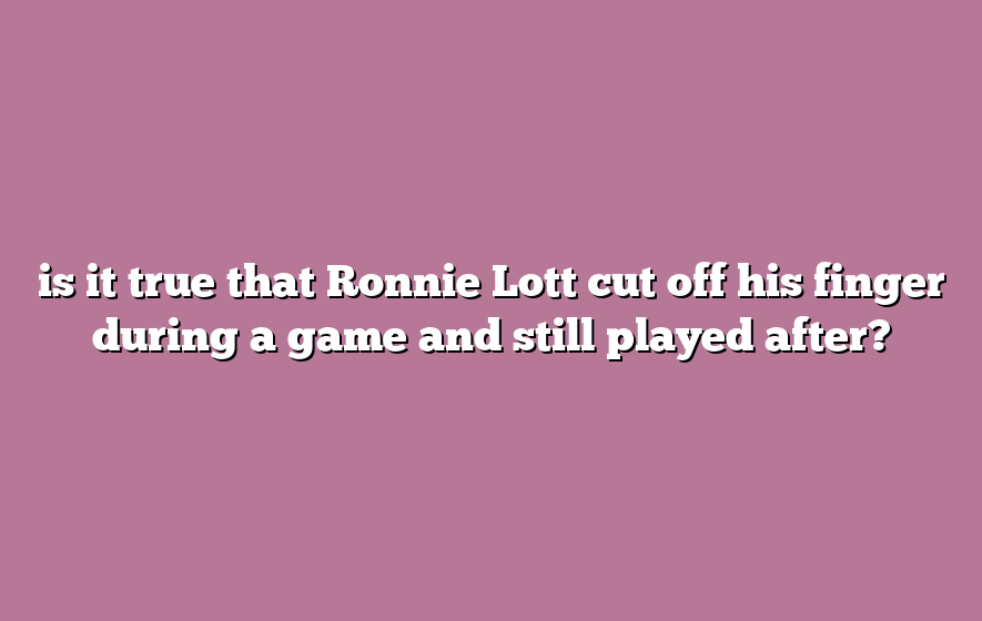 is it true that Ronnie Lott cut off his finger during a game and still played after?